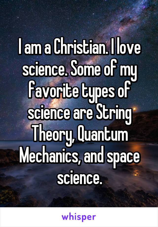 I am a Christian. I love science. Some of my favorite types of science are String Theory, Quantum Mechanics, and space science.