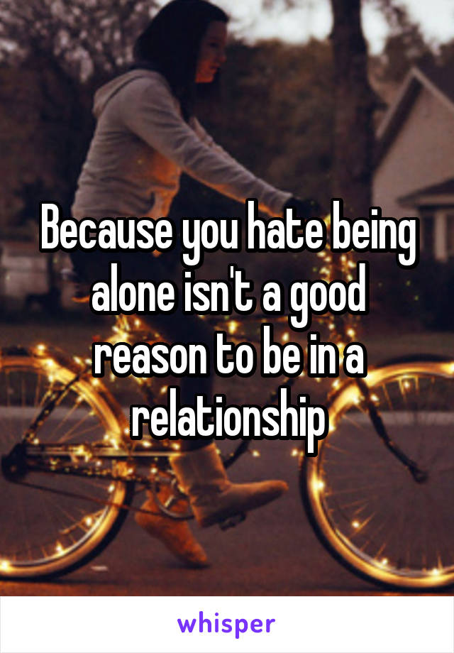 Because you hate being alone isn't a good reason to be in a relationship