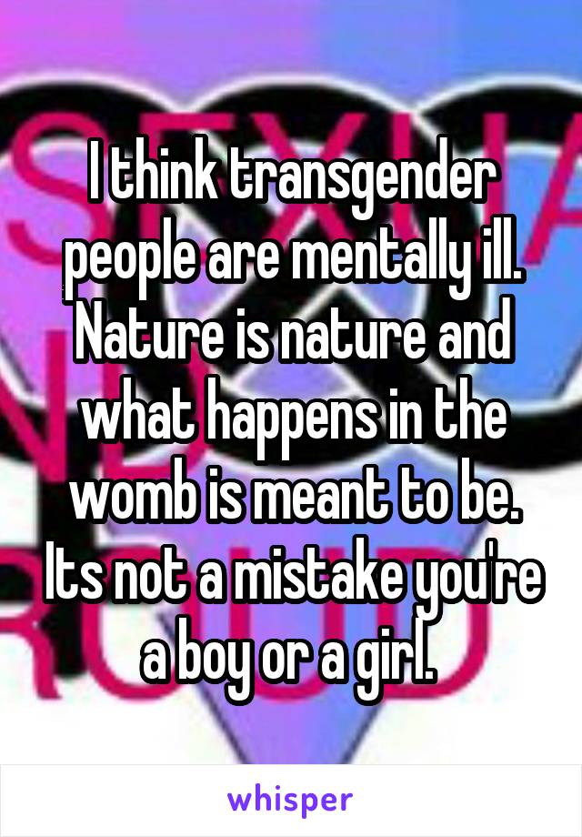 I think transgender people are mentally ill. Nature is nature and what happens in the womb is meant to be. Its not a mistake you're a boy or a girl. 