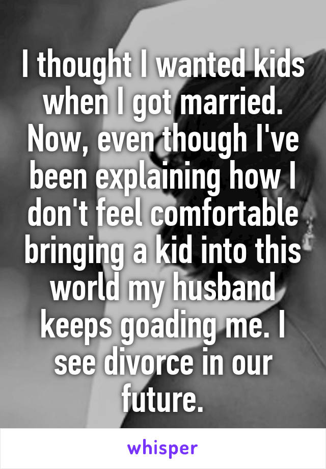 I thought I wanted kids when I got married. Now, even though I've been explaining how I don't feel comfortable bringing a kid into this world my husband keeps goading me. I see divorce in our future.