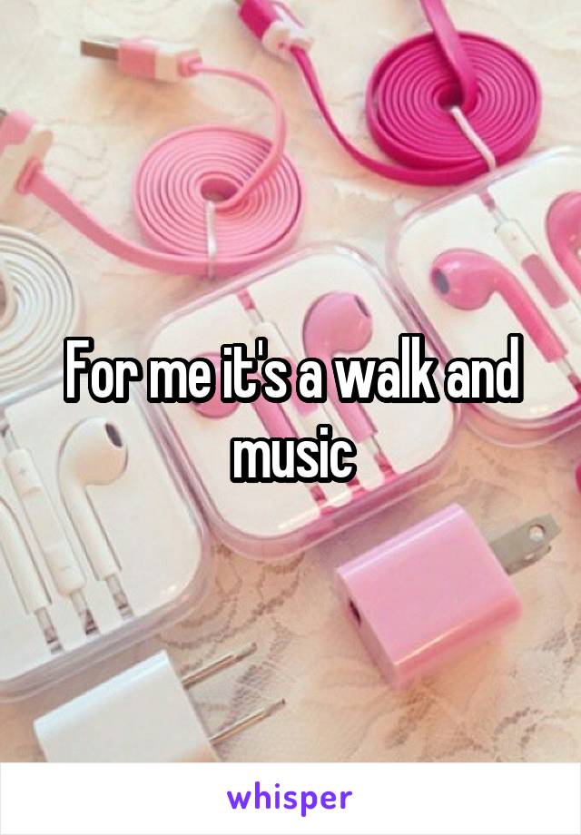 For me it's a walk and music