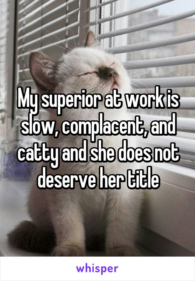 My superior at work is slow, complacent, and catty and she does not deserve her title