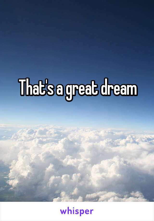 That's a great dream

