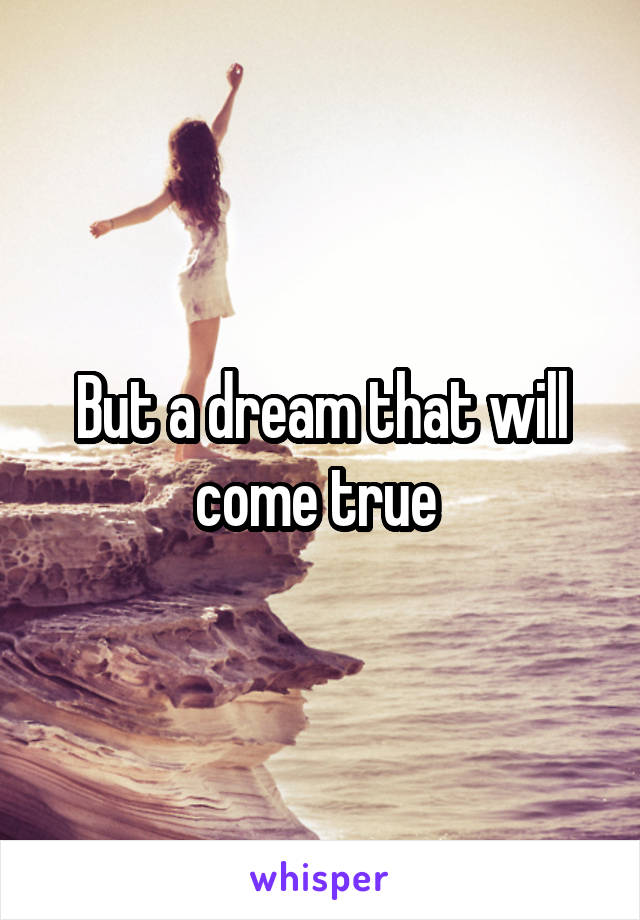 But a dream that will come true 