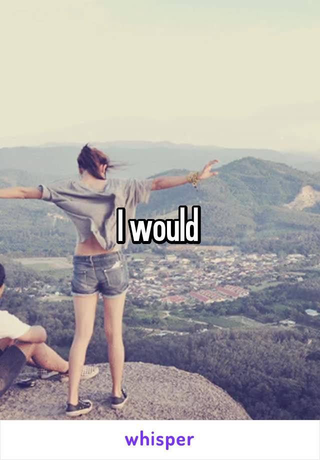 I would 