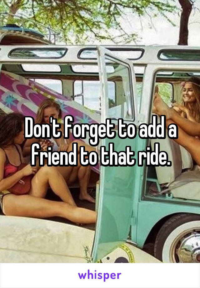 Don't forget to add a friend to that ride.