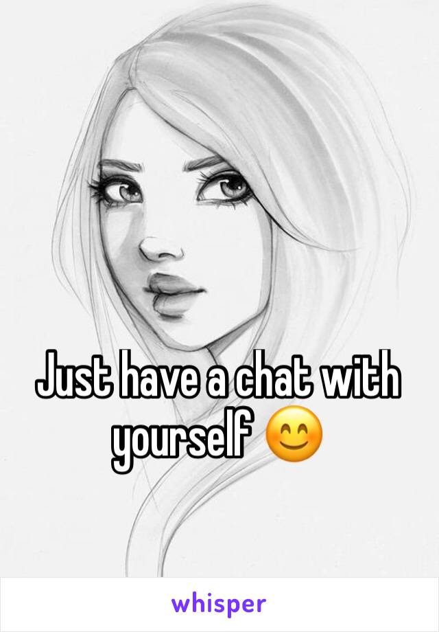 Just have a chat with yourself 😊