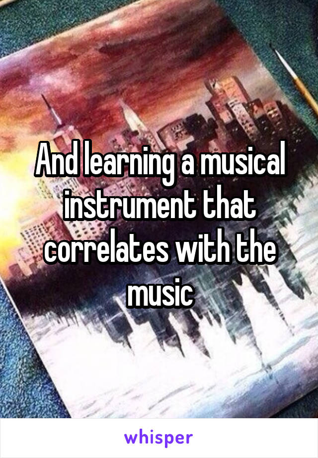 And learning a musical instrument that correlates with the music