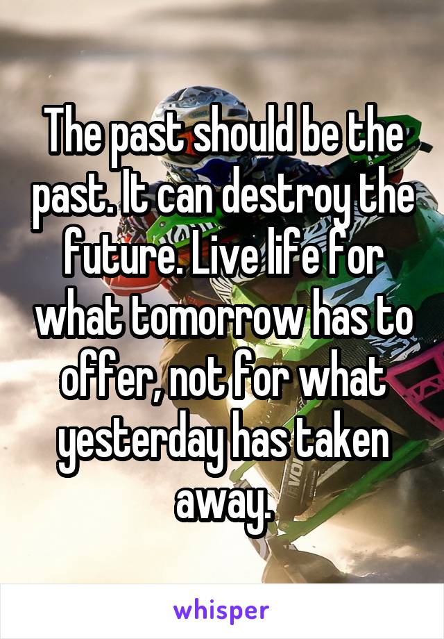 The past should be the past. It can destroy the future. Live life for what tomorrow has to offer, not for what yesterday has taken away.