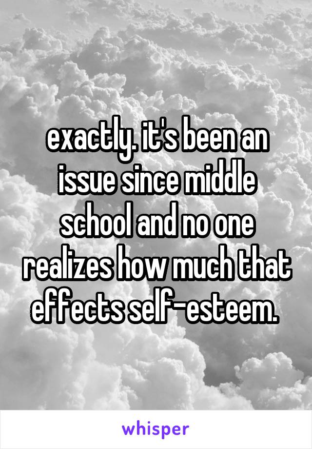 exactly. it's been an issue since middle school and no one realizes how much that effects self-esteem. 