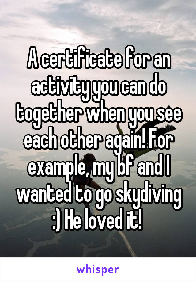 A certificate for an activity you can do together when you see each other again! For example, my bf and I wanted to go skydiving :) He loved it! 