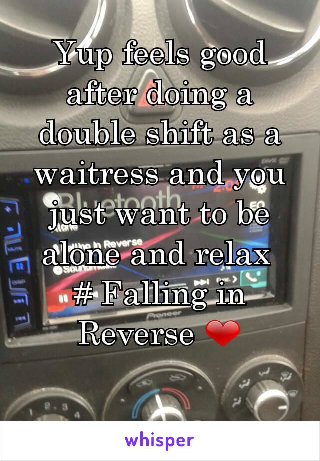Yup feels good after doing a double shift as a waitress and you just want to be alone and relax 
# Falling in Reverse ❤