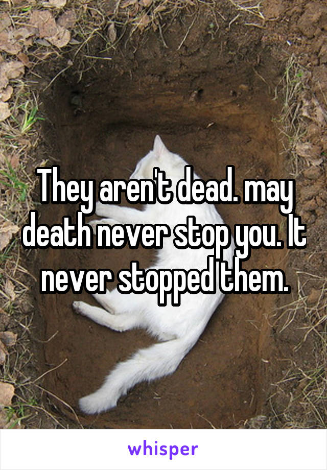 They aren't dead. may death never stop you. It never stopped them.
