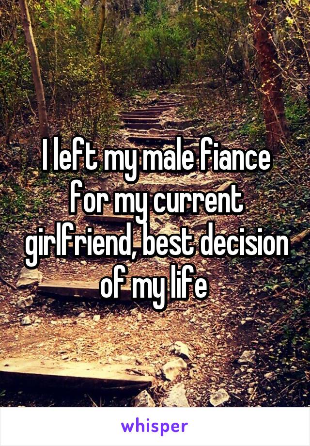I left my male fiance for my current girlfriend, best decision of my life 