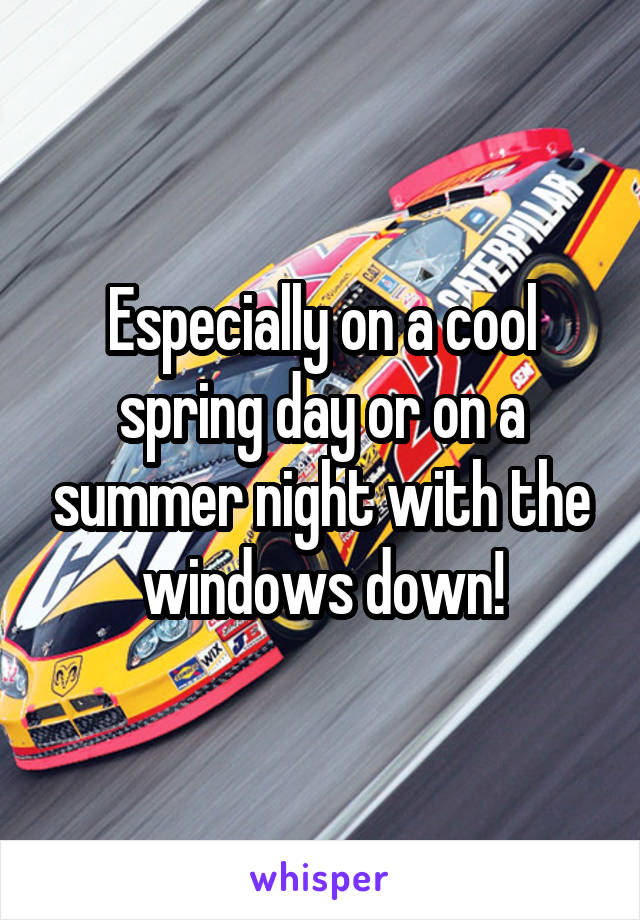 Especially on a cool spring day or on a summer night with the windows down!