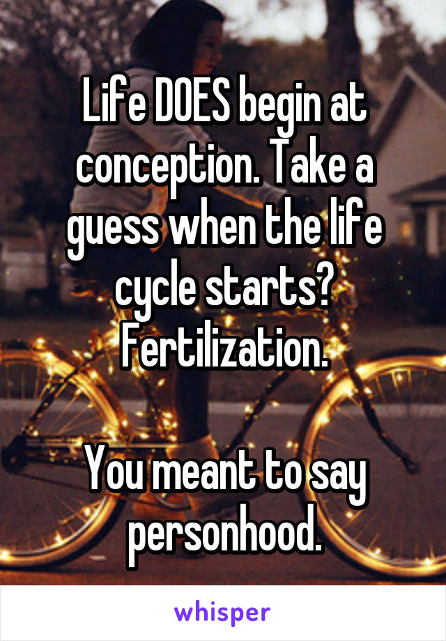 Life DOES begin at conception. Take a guess when the life cycle starts? Fertilization.

You meant to say personhood.