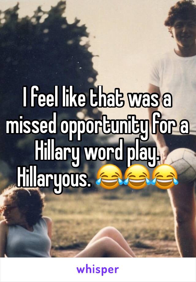 I feel like that was a missed opportunity for a Hillary word play. Hillaryous. 😂😂😂