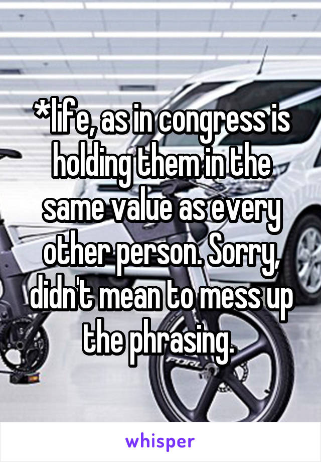 *life, as in congress is holding them in the same value as every other person. Sorry, didn't mean to mess up the phrasing. 