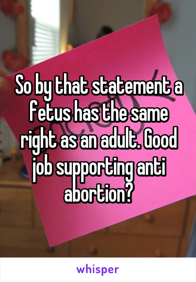 So by that statement a fetus has the same right as an adult. Good job supporting anti abortion?