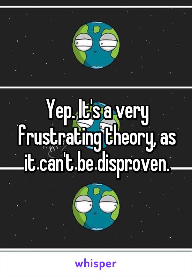 Yep. It's a very frustrating theory, as it can't be disproven.