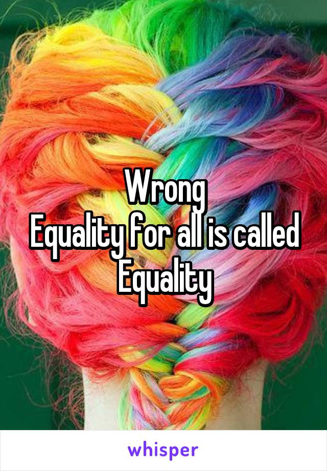 Wrong
Equality for all is called Equality