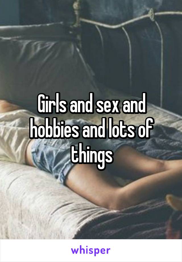 Girls and sex and hobbies and lots of things