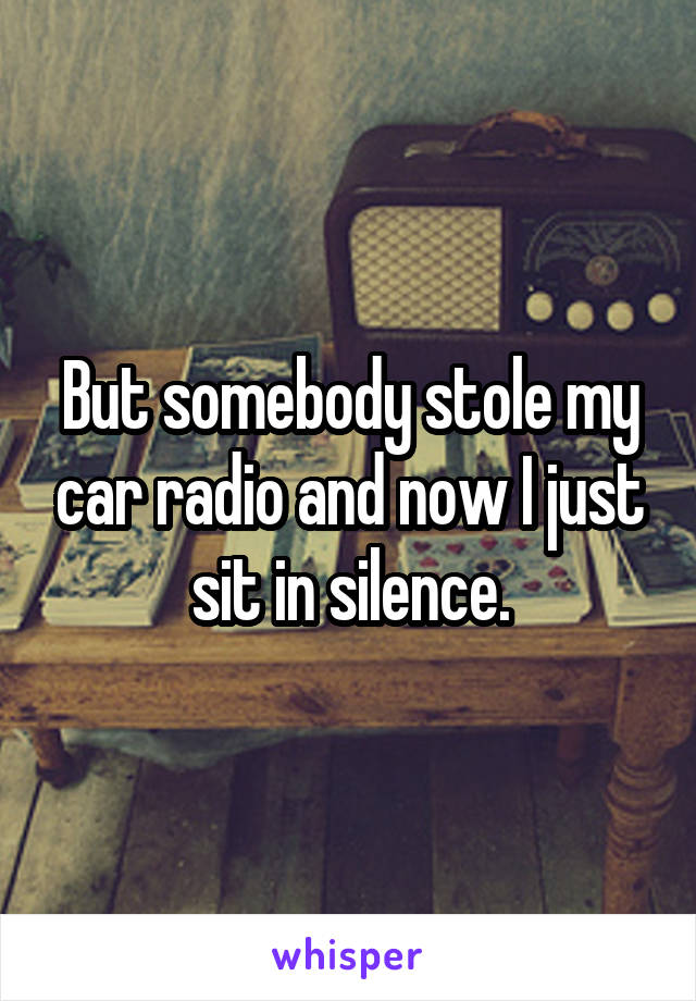 But somebody stole my car radio and now I just sit in silence.