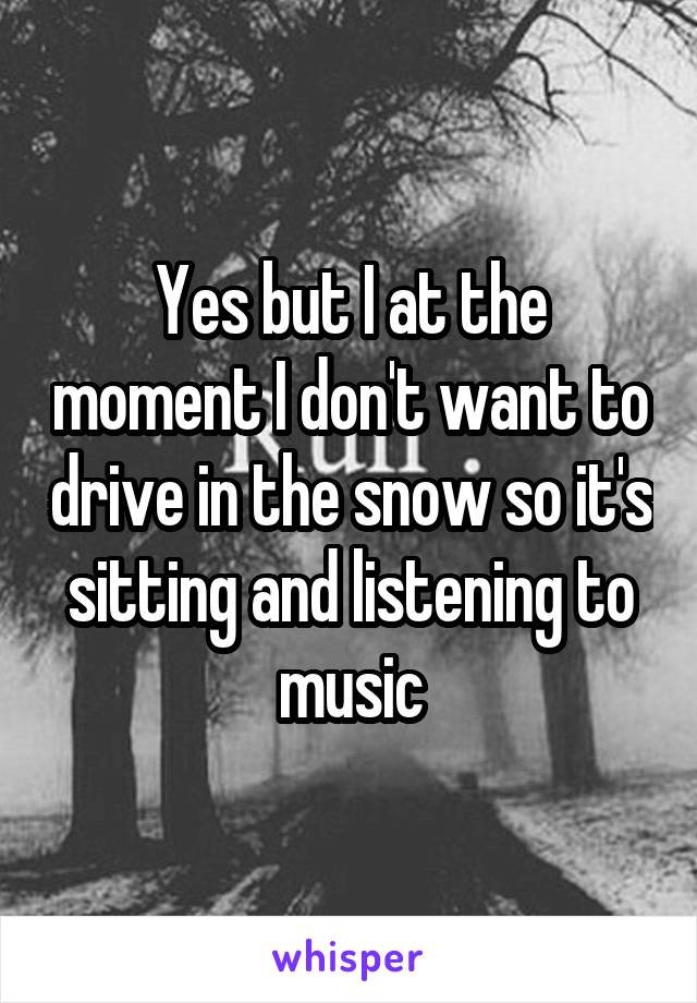 Yes but I at the moment I don't want to drive in the snow so it's sitting and listening to music