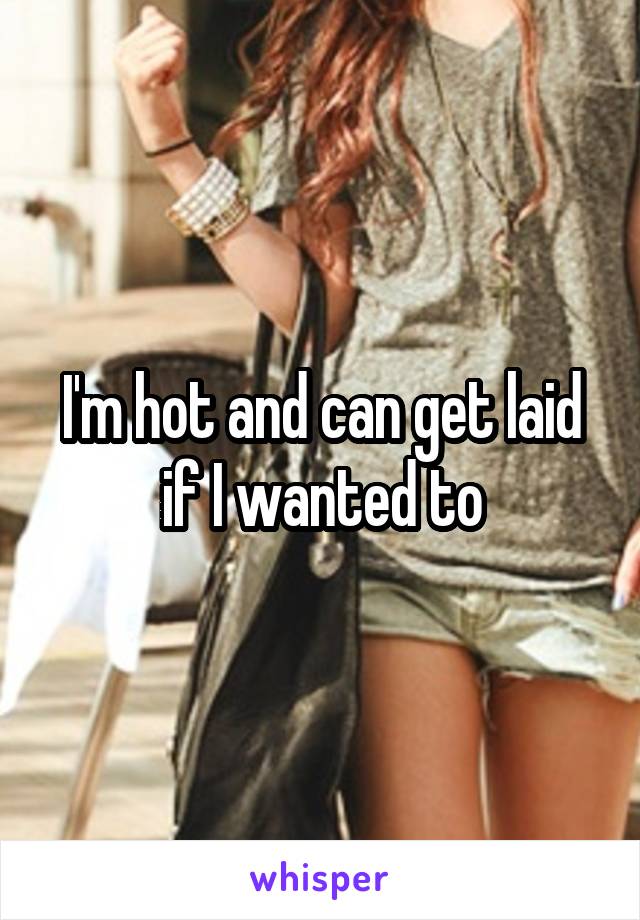 I'm hot and can get laid if I wanted to