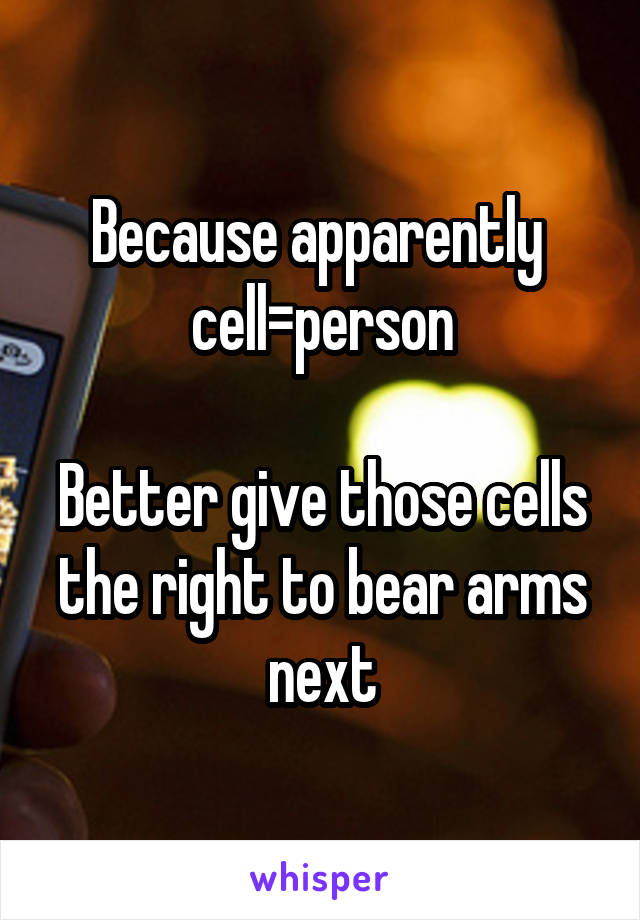 Because apparently  cell=person

Better give those cells the right to bear arms next