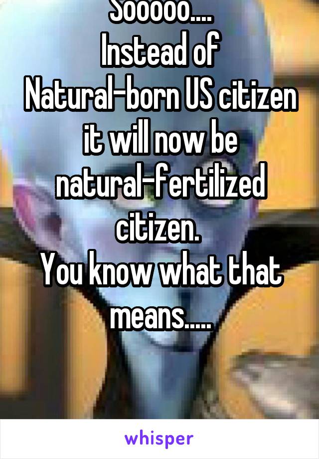 Sooooo....
Instead of Natural-born US citizen it will now be natural-fertilized citizen. 
You know what that means.....


Anchor Fetuses!