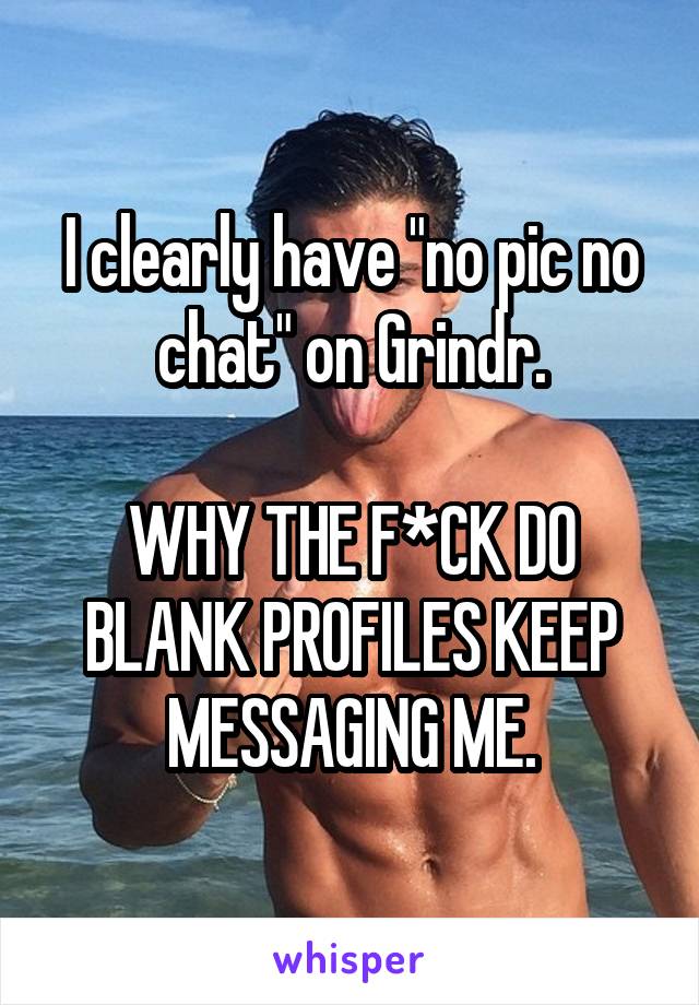 I clearly have "no pic no chat" on Grindr.

WHY THE F*CK DO BLANK PROFILES KEEP MESSAGING ME.