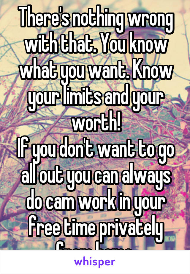 There's nothing wrong with that. You know what you want. Know your limits and your worth!
If you don't want to go all out you can always do cam work in your free time privately from home.