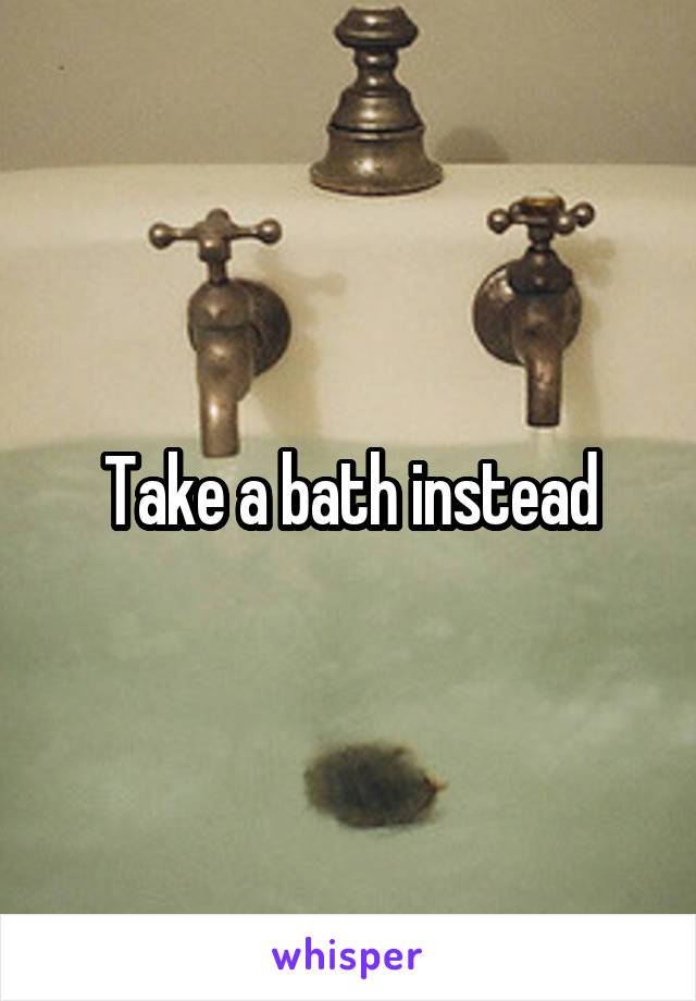 Take a bath instead