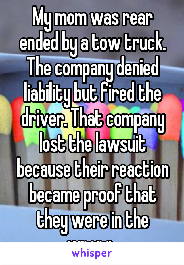 My mom was rear ended by a tow truck. The company denied liability but fired the driver. That company lost the lawsuit because their reaction became proof that they were in the wrong. 