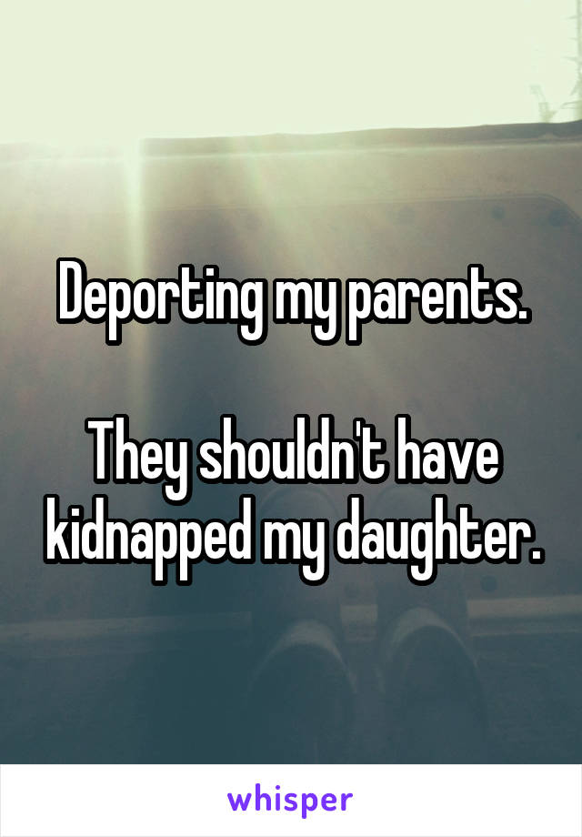 Deporting my parents.

They shouldn't have kidnapped my daughter.