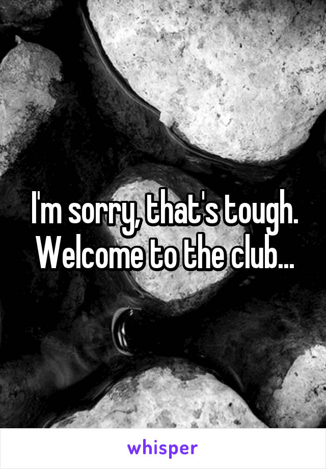 I'm sorry, that's tough. Welcome to the club...