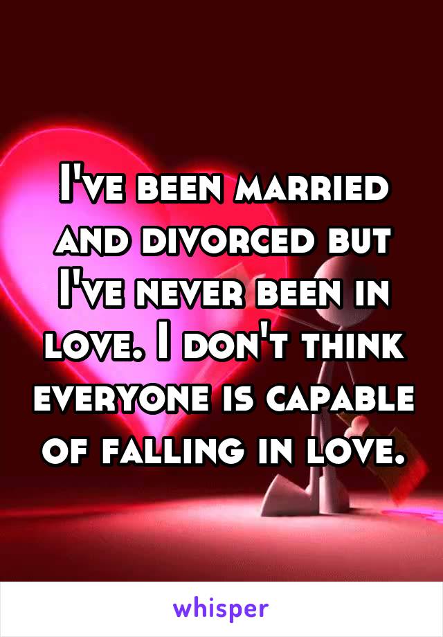 I've been married and divorced but I've never been in love. I don't think everyone is capable of falling in love.