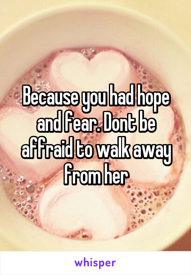 Because you had hope and fear. Dont be affraid to walk away from her