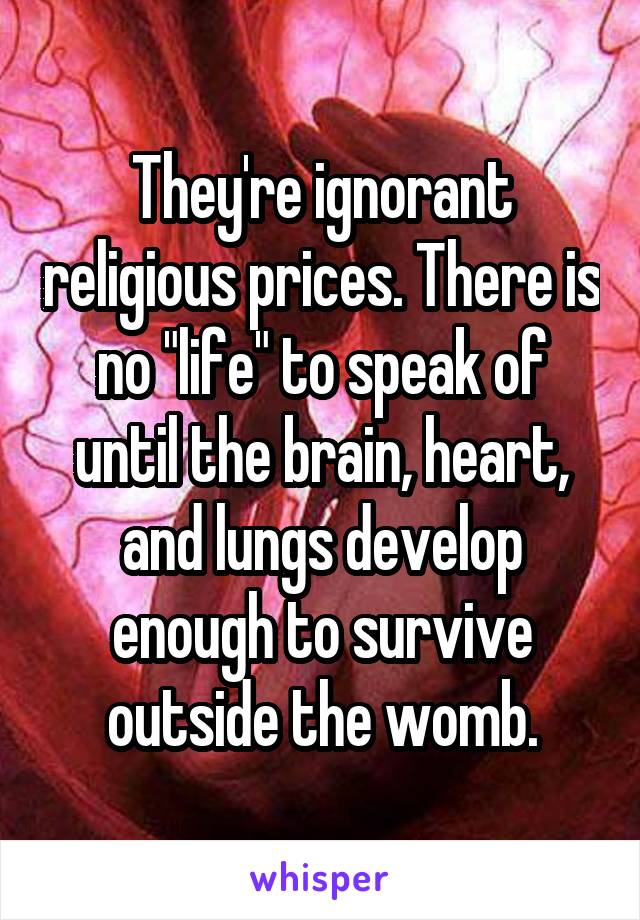 They're ignorant religious prices. There is no "life" to speak of until the brain, heart, and lungs develop enough to survive outside the womb.