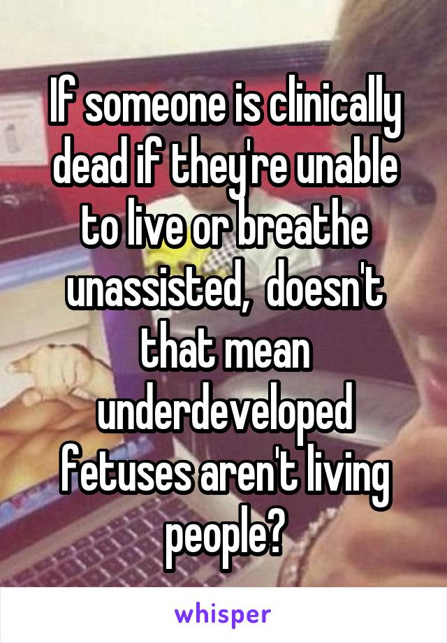 If someone is clinically dead if they're unable to live or breathe unassisted,  doesn't that mean underdeveloped fetuses aren't living people?