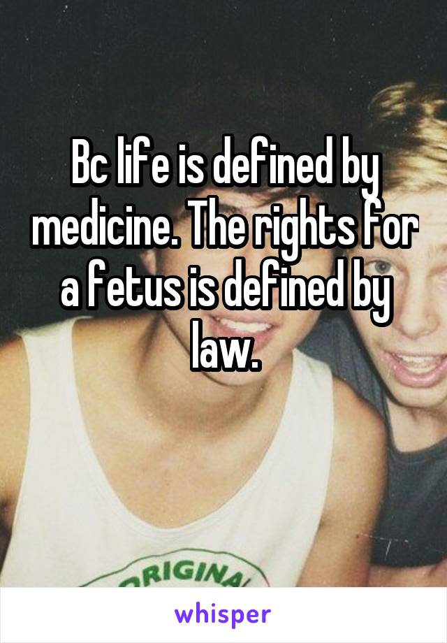 Bc life is defined by medicine. The rights for a fetus is defined by law.

