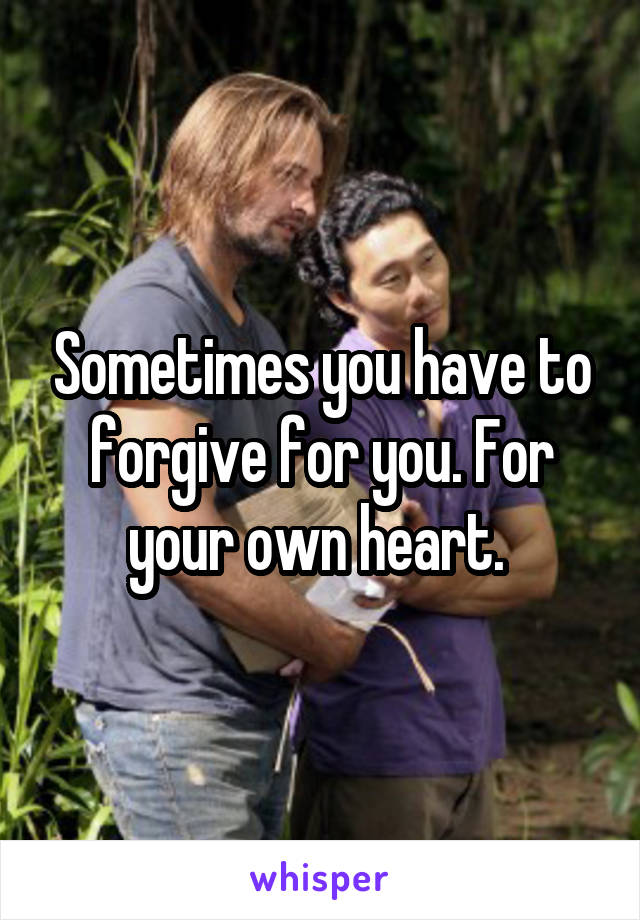 Sometimes you have to forgive for you. For your own heart. 