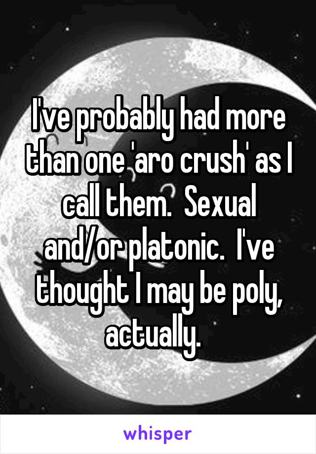 I've probably had more than one 'aro crush' as I call them.  Sexual and/or platonic.  I've thought I may be poly, actually.  