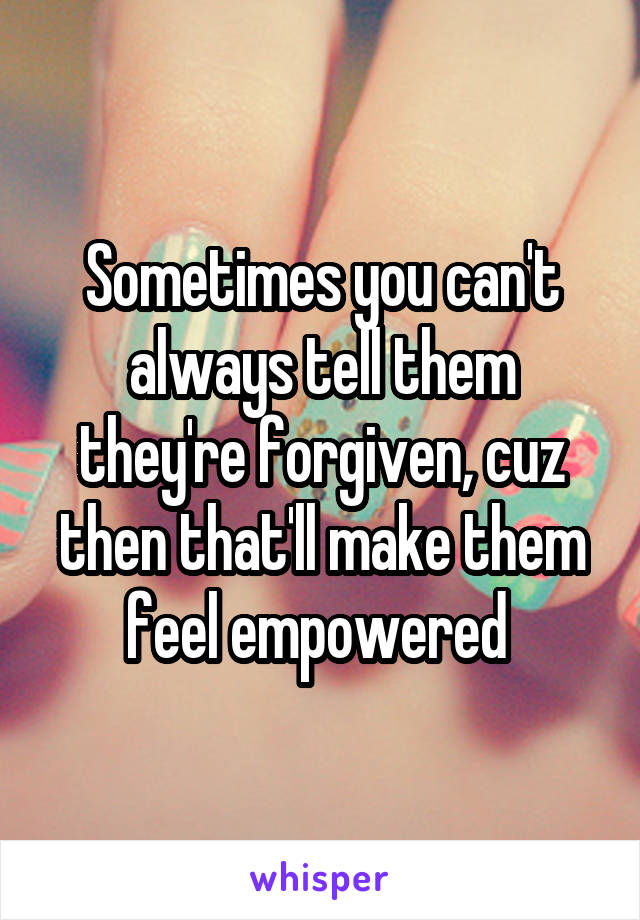 Sometimes you can't always tell them they're forgiven, cuz then that'll make them feel empowered 