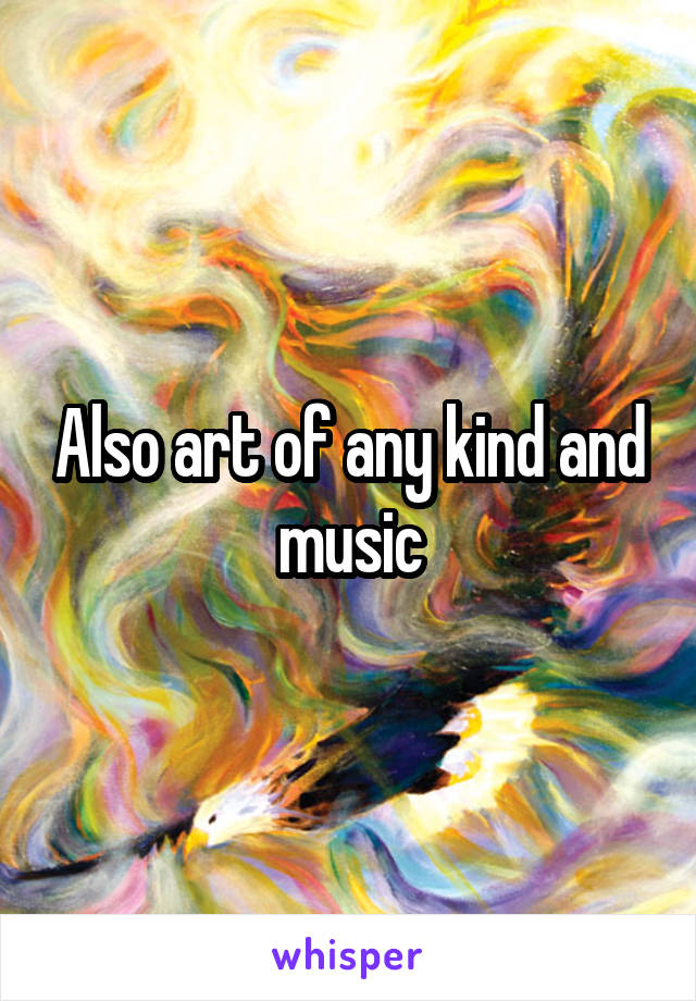 Also art of any kind and music