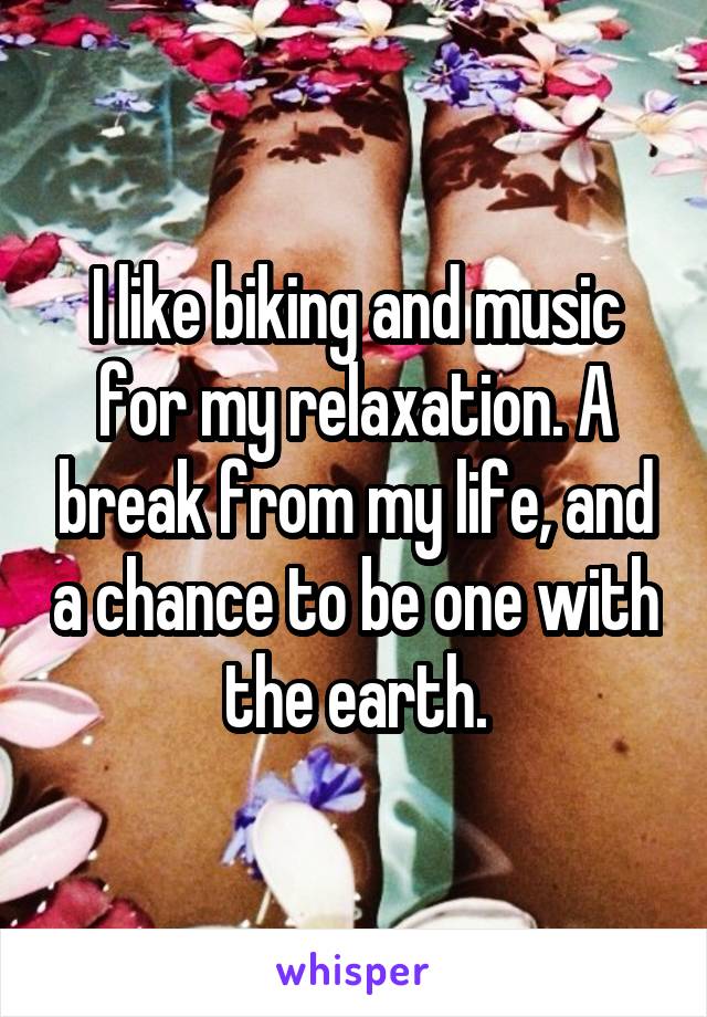 I like biking and music for my relaxation. A break from my life, and a chance to be one with the earth.