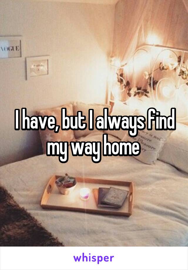 I have, but I always find my way home 