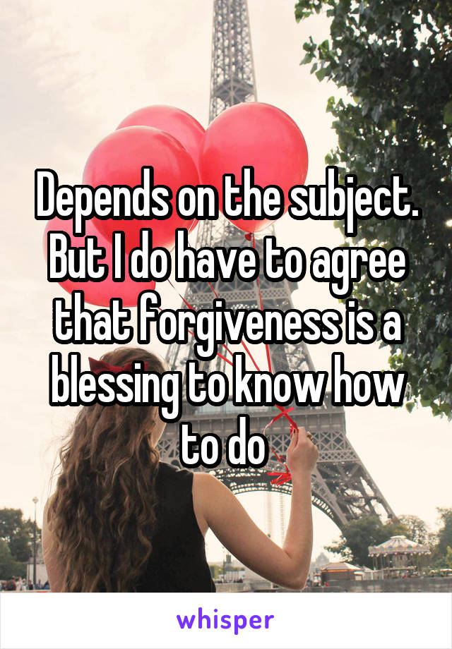 Depends on the subject. But I do have to agree that forgiveness is a blessing to know how to do 