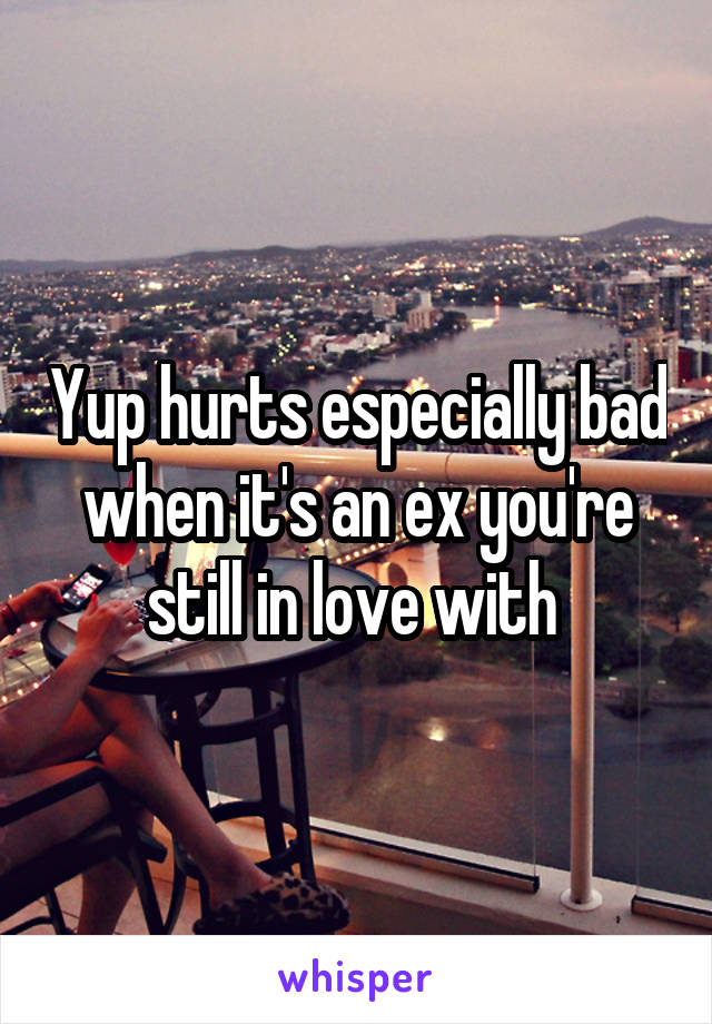 Yup hurts especially bad when it's an ex you're still in love with 